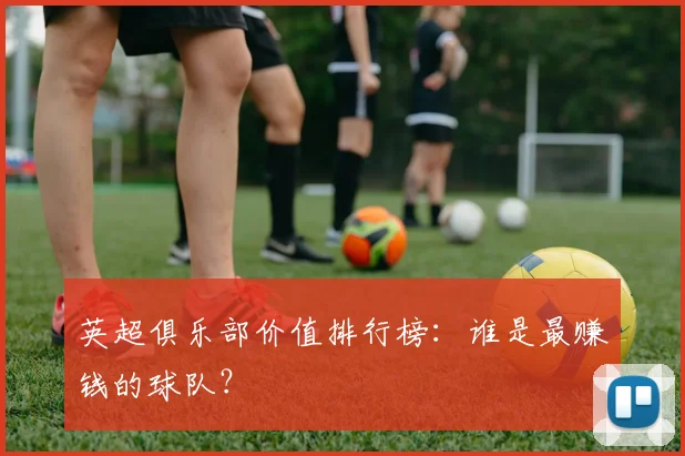 英超俱乐部价值排行榜：谁是最赚钱的球队？