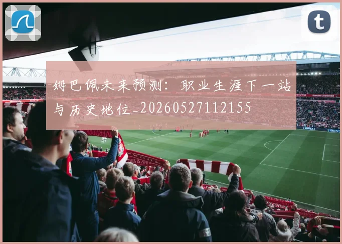 姆巴佩未来预测:职业生涯下一站与历史地位_20260527112155
