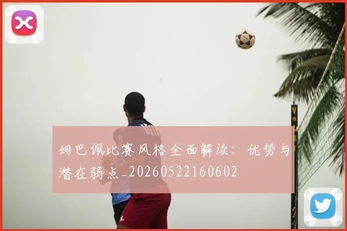 姆巴佩比赛风格全面解读：优势与潜在弱点_20260522160602