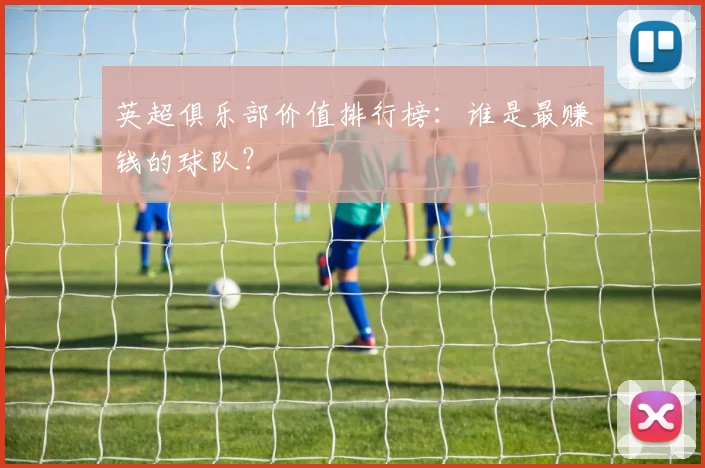 英超俱乐部价值排行榜:谁是最赚钱的球队?