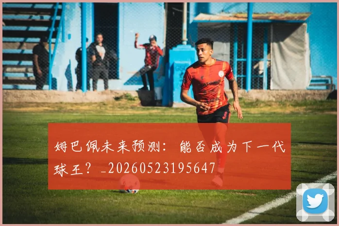 姆巴佩未来预测:能否成为下一代球王?_20260523195647