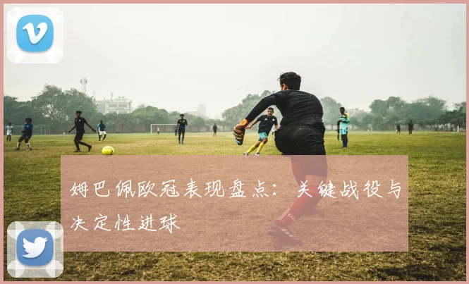 姆巴佩欧冠表现盘点：关键战役与决定性进球