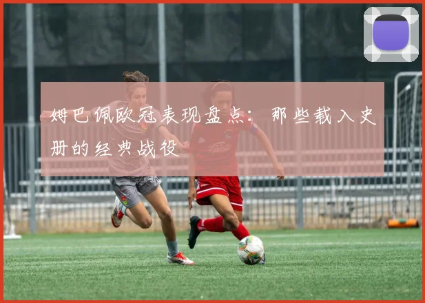姆巴佩欧冠表现盘点：那些载入史册的经典战役